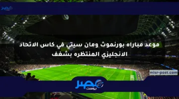 موعد مباراة بورنموث ومان سيتي في كأس الاتحاد الإنجليزي المنتظرة بشغف